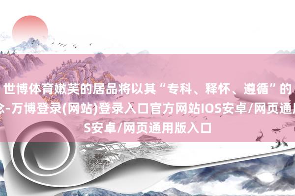 世博体育嫩芙的居品将以其“专科、释怀、遵循”的核脸色念-万博登录(网站)登录入口官方网站IOS安卓/网页通用版入口