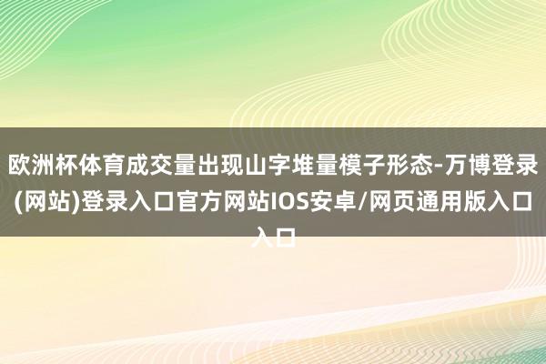 欧洲杯体育成交量出现山字堆量模子形态-万博登录(网站)登录入口官方网站IOS安卓/网页通用版入口