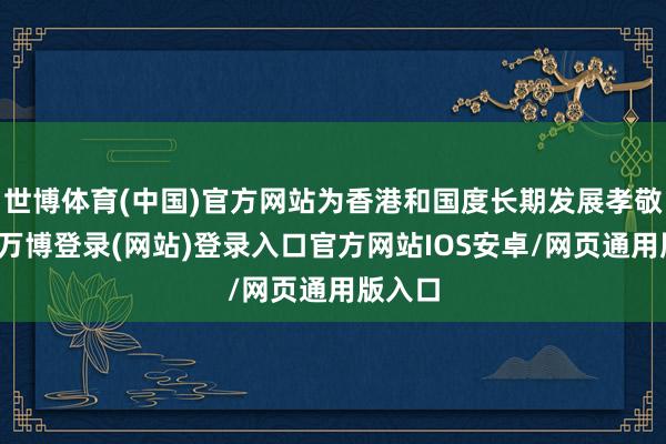 世博体育(中国)官方网站为香港和国度长期发展孝敬力量-万博登录(网站)登录入口官方网站IOS安卓/网页通用版入口