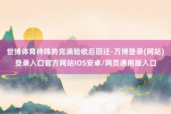 世博体育待阵势完满验收后回迁-万博登录(网站)登录入口官方网站IOS安卓/网页通用版入口