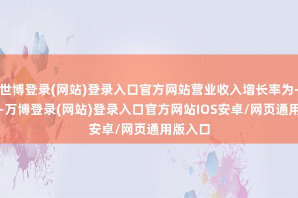世博登录(网站)登录入口官方网站营业收入增长率为-0.35%-万博登录(网站)登录入口官方网站IOS安卓/网页通用版入口