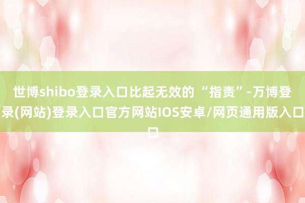 世博shibo登录入口比起无效的 “指责”-万博登录(网站)登录入口官方网站IOS安卓/网页通用版入口