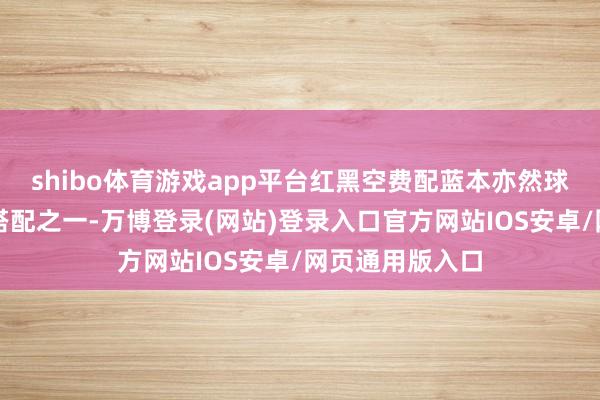 shibo体育游戏app平台红黑空费配蓝本亦然球鞋最受接待的搭配之一-万博登录(网站)登录入口官方网站IOS安卓/网页通用版入口