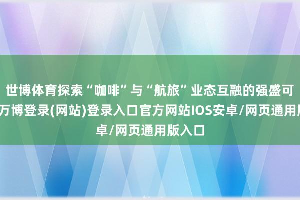 世博体育探索“咖啡”与“航旅”业态互融的强盛可能性-万博登录(网站)登录入口官方网站IOS安卓/网页通用版入口