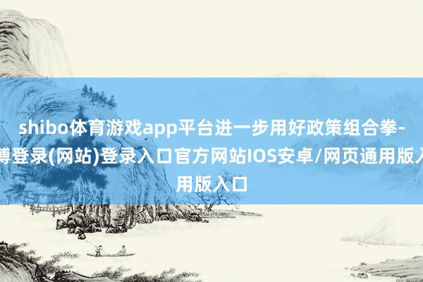 shibo体育游戏app平台进一步用好政策组合拳-万博登录(网站)登录入口官方网站IOS安卓/网页通用版入口