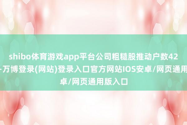 shibo体育游戏app平台公司粗糙股推动户数42100户-万博登录(网站)登录入口官方网站IOS安卓/网页通用版入口