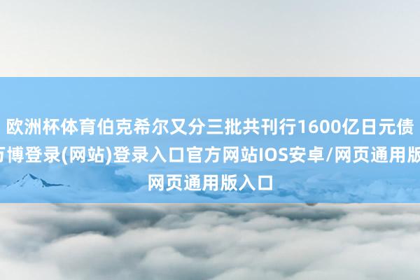 欧洲杯体育伯克希尔又分三批共刊行1600亿日元债券-万博登录(网站)登录入口官方网站IOS安卓/网页通用版入口