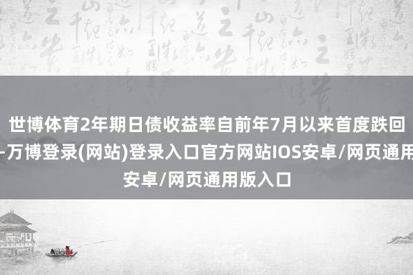 世博体育2年期日债收益率自前年7月以来首度跌回了负值-万博登录(网站)登录入口官方网站IOS安卓/网页通用版入口