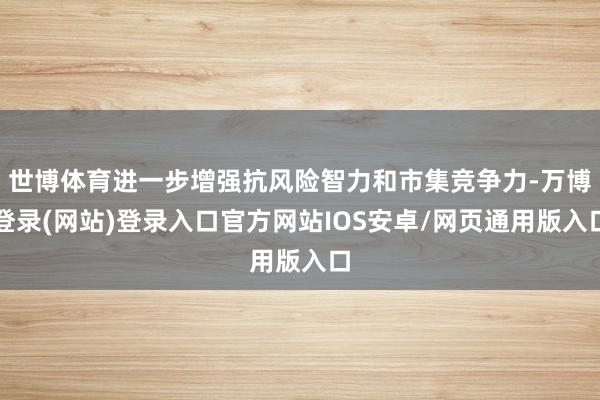 世博体育进一步增强抗风险智力和市集竞争力-万博登录(网站)登录入口官方网站IOS安卓/网页通用版入口