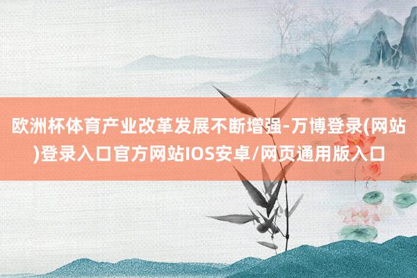 欧洲杯体育产业改革发展不断增强-万博登录(网站)登录入口官方网站IOS安卓/网页通用版入口