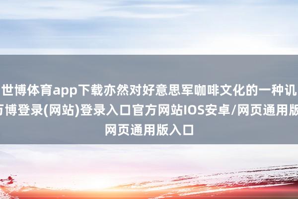 世博体育app下载亦然对好意思军咖啡文化的一种讥笑-万博登录(网站)登录入口官方网站IOS安卓/网页通用版入口