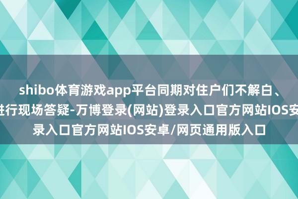 shibo体育游戏app平台同期对住户们不解白、不了解的计谋盲区进行现场答疑-万博登录(网站)登录入口官方网站IOS安卓/网页通用版入口