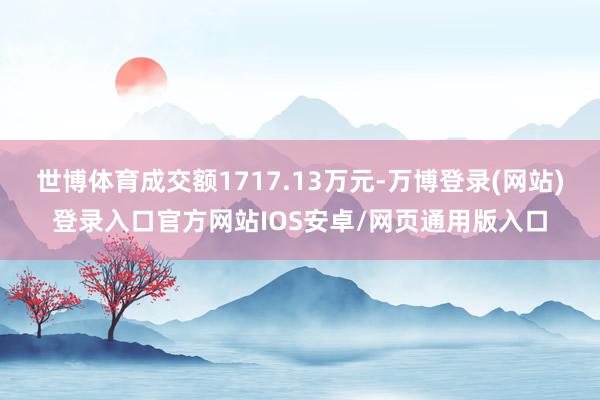 世博体育成交额1717.13万元-万博登录(网站)登录入口官方网站IOS安卓/网页通用版入口