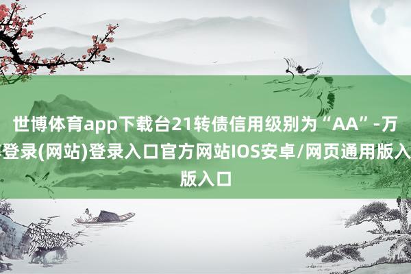 世博体育app下载台21转债信用级别为“AA”-万博登录(网站)登录入口官方网站IOS安卓/网页通用版入口