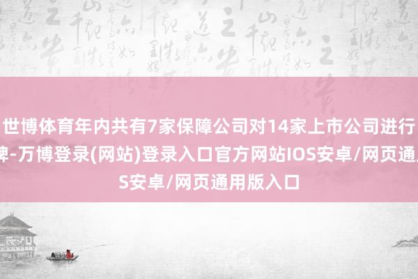 世博体育年内共有7家保障公司对14家上市公司进行16次举牌-万博登录(网站)登录入口官方网站IOS安卓/网页通用版入口