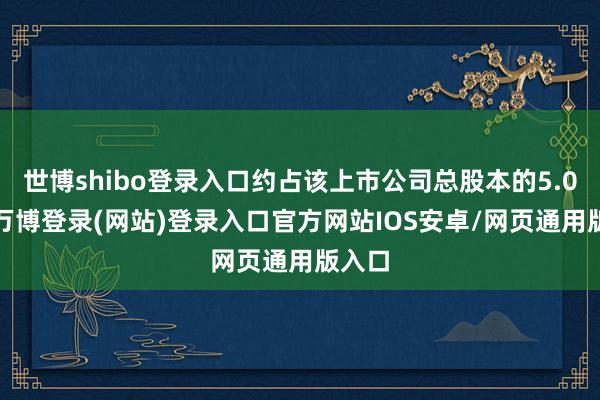 世博shibo登录入口约占该上市公司总股本的5.05%-万博登录(网站)登录入口官方网站IOS安卓/网页通用版入口