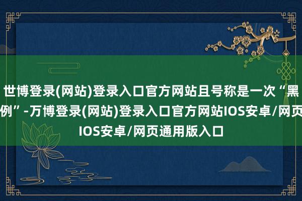 世博登录(网站)登录入口官方网站且号称是一次“黑甜乡般的战例”-万博登录(网站)登录入口官方网站IOS安卓/网页通用版入口