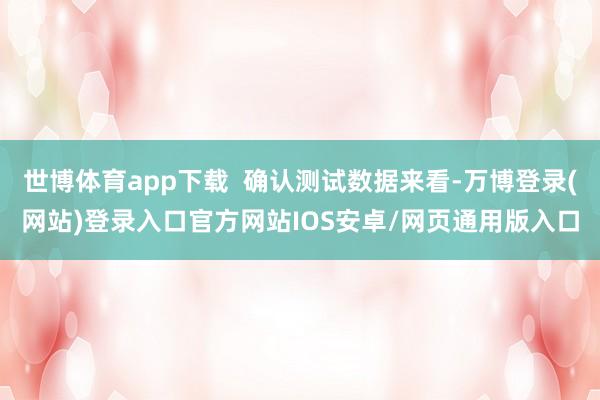 世博体育app下载  确认测试数据来看-万博登录(网站)登录入口官方网站IOS安卓/网页通用版入口