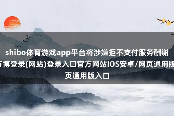 shibo体育游戏app平台将涉嫌拒不支付服务酬谢罪-万博登录(网站)登录入口官方网站IOS安卓/网页通用版入口