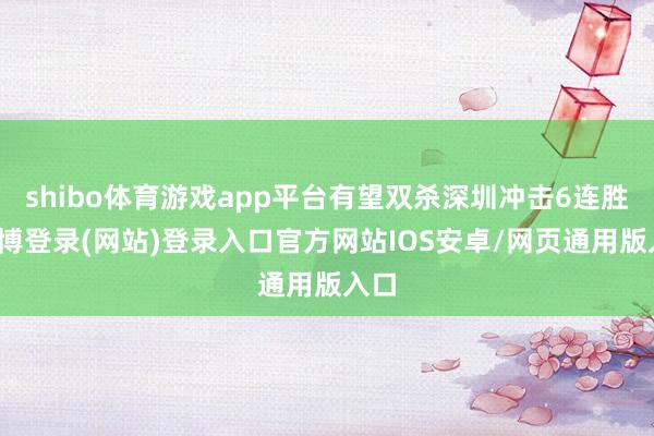 shibo体育游戏app平台有望双杀深圳冲击6连胜-万博登录(网站)登录入口官方网站IOS安卓/网页通用版入口