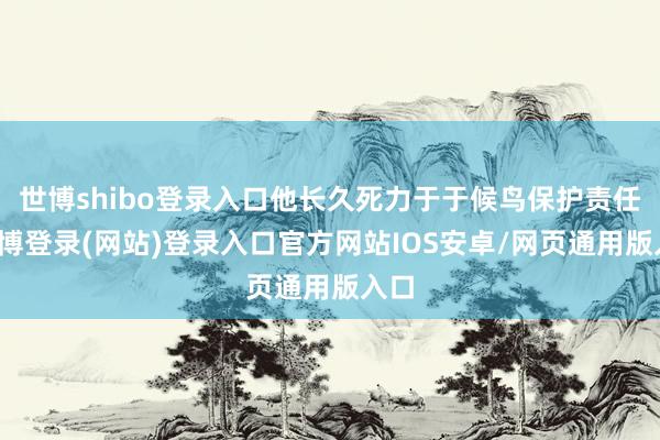 世博shibo登录入口他长久死力于于候鸟保护责任-万博登录(网站)登录入口官方网站IOS安卓/网页通用版入口