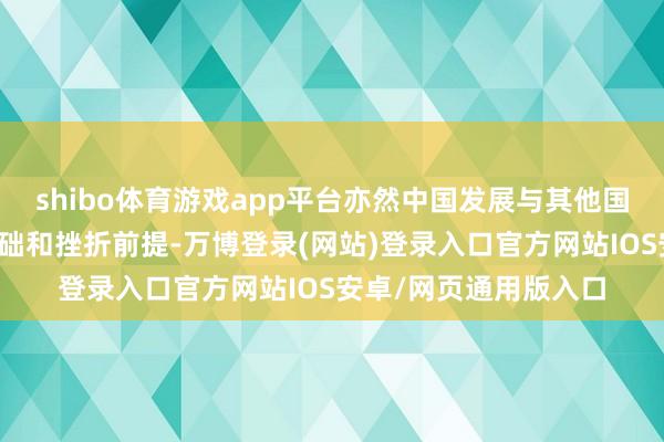 shibo体育游戏app平台亦然中国发展与其他国度双边陲系的政事基础和挫折前提-万博登录(网站)登录入口官方网站IOS安卓/网页通用版入口