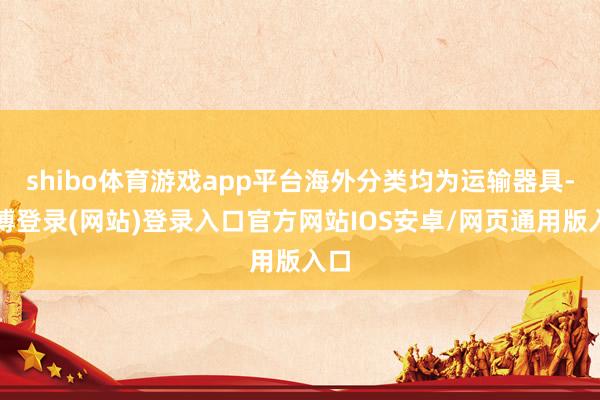 shibo体育游戏app平台海外分类均为运输器具-万博登录(网站)登录入口官方网站IOS安卓/网页通用版入口