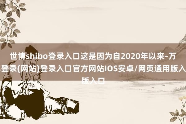 世博shibo登录入口这是因为自2020年以来-万博登录(网站)登录入口官方网站IOS安卓/网页通用版入口