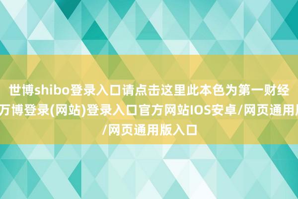 世博shibo登录入口请点击这里此本色为第一财经原创-万博登录(网站)登录入口官方网站IOS安卓/网页通用版入口