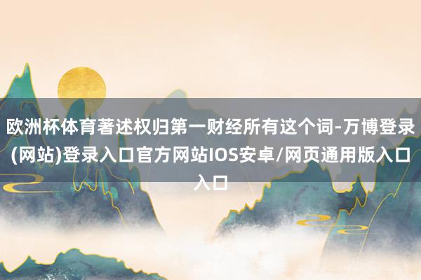 欧洲杯体育著述权归第一财经所有这个词-万博登录(网站)登录入口官方网站IOS安卓/网页通用版入口