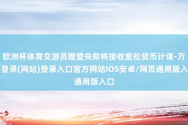 欧洲杯体育交游员瞻望央即将接收宽松货币计谋-万博登录(网站)登录入口官方网站IOS安卓/网页通用版入口