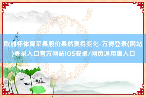 欧洲杯体育苹果股价果然莫得变化-万博登录(网站)登录入口官方网站IOS安卓/网页通用版入口