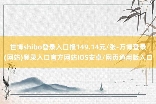 世博shibo登录入口报149.14元/张-万博登录(网站)登录入口官方网站IOS安卓/网页通用版入口