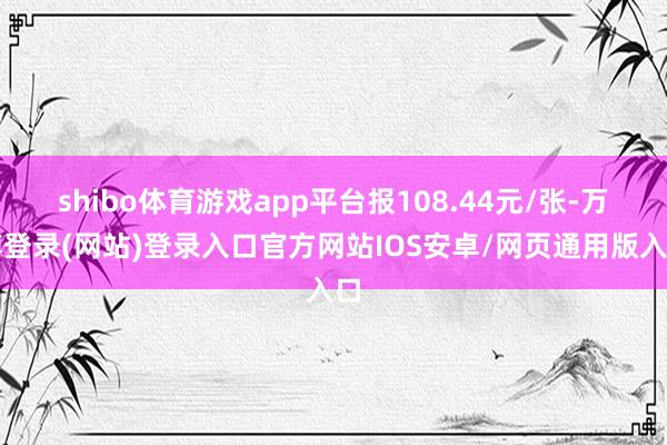 shibo体育游戏app平台报108.44元/张-万博登录(网站)登录入口官方网站IOS安卓/网页通用版入口