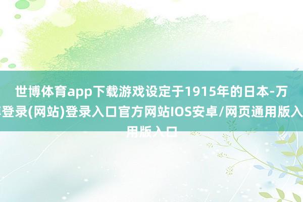 世博体育app下载游戏设定于1915年的日本-万博登录(网站)登录入口官方网站IOS安卓/网页通用版入口
