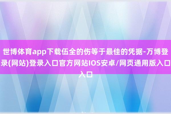 世博体育app下载伍全的伤等于最佳的凭据-万博登录(网站)登录入口官方网站IOS安卓/网页通用版入口