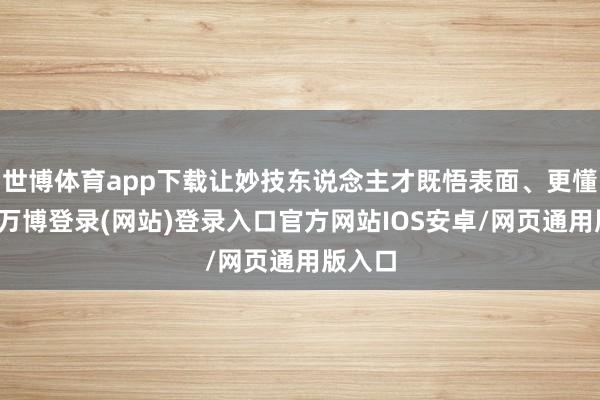 世博体育app下载让妙技东说念主才既悟表面、更懂实操-万博登录(网站)登录入口官方网站IOS安卓/网页通用版入口