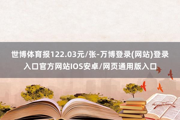 世博体育报122.03元/张-万博登录(网站)登录入口官方网站IOS安卓/网页通用版入口