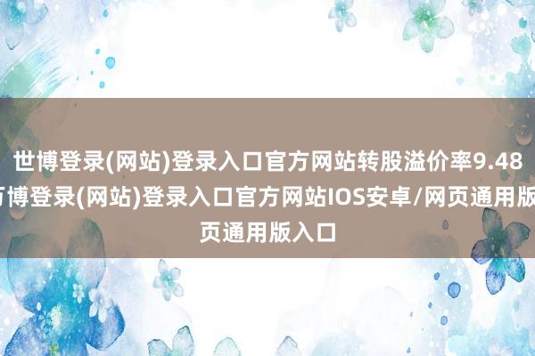 世博登录(网站)登录入口官方网站转股溢价率9.48%-万博登录(网站)登录入口官方网站IOS安卓/网页通用版入口
