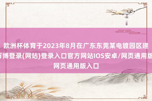 欧洲杯体育于2023年8月在广东东莞某电镀园区建成-万博登录(网站)登录入口官方网站IOS安卓/网页通用版入口