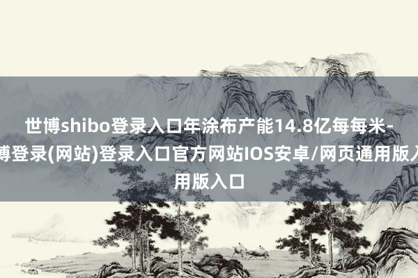 世博shibo登录入口年涂布产能14.8亿每每米-万博登录(网站)登录入口官方网站IOS安卓/网页通用版入口
