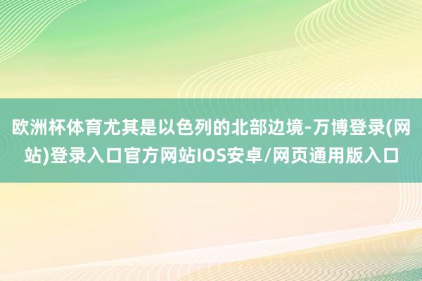 欧洲杯体育尤其是以色列的北部边境-万博登录(网站)登录入口官方网站IOS安卓/网页通用版入口
