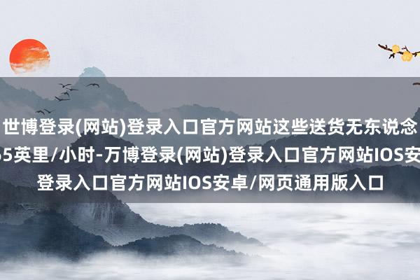 世博登录(网站)登录入口官方网站这些送货无东说念主机遨游速率高达65英里/小时-万博登录(网站)登录入口官方网站IOS安卓/网页通用版入口