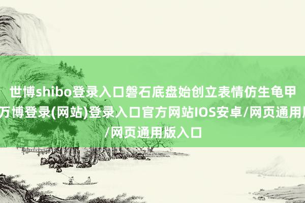 世博shibo登录入口磐石底盘始创立表情仿生龟甲结构-万博登录(网站)登录入口官方网站IOS安卓/网页通用版入口